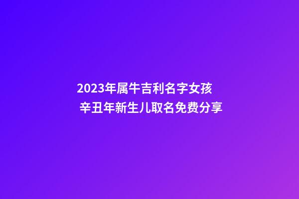 2023年属牛吉利名字女孩 辛丑年新生儿取名免费分享
